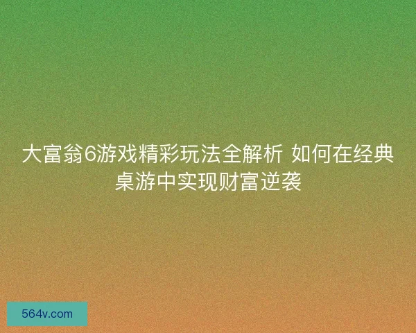 大富翁6游戏精彩玩法全解析 如何在经典桌游中实现财富逆袭