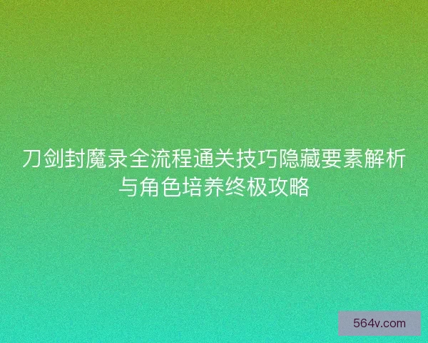 刀剑封魔录全流程通关技巧隐藏要素解析与角色培养终极攻略