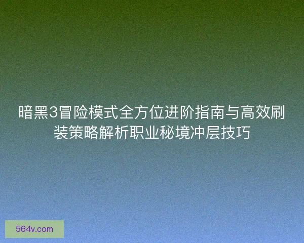 暗黑3冒险模式全方位进阶指南与高效刷装策略解析职业秘境冲层技巧