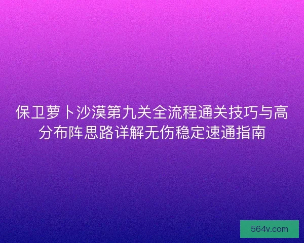 保卫萝卜沙漠第九关全流程通关技巧与高分布阵思路详解无伤稳定速通指南
