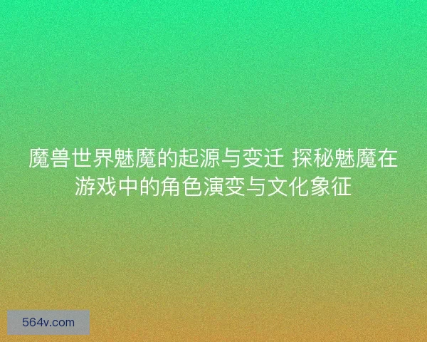 魔兽世界魅魔的起源与变迁 探秘魅魔在游戏中的角色演变与文化象征