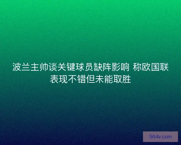 波兰主帅谈关键球员缺阵影响 称欧国联表现不错但未能取胜