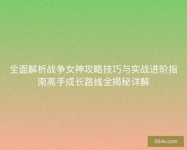 全面解析战争女神攻略技巧与实战进阶指南高手成长路线全揭秘详解