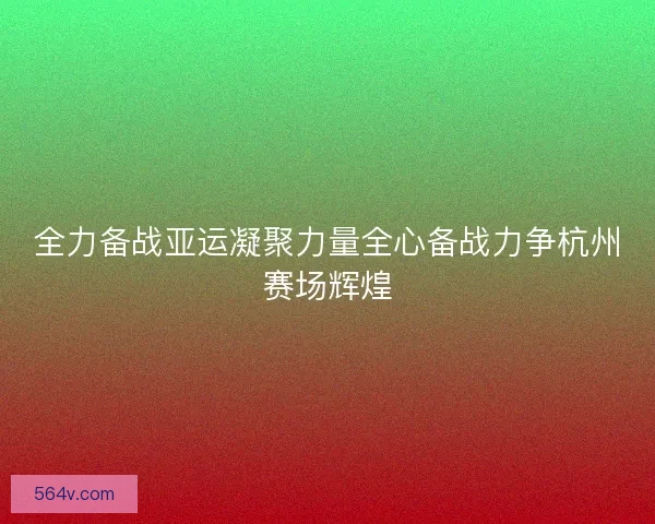 全力备战亚运凝聚力量全心备战力争杭州赛场辉煌