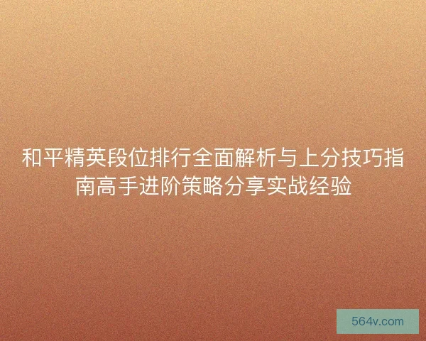 和平精英段位排行全面解析与上分技巧指南高手进阶策略分享实战经验