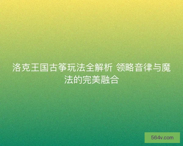 洛克王国古筝玩法全解析 领略音律与魔法的完美融合