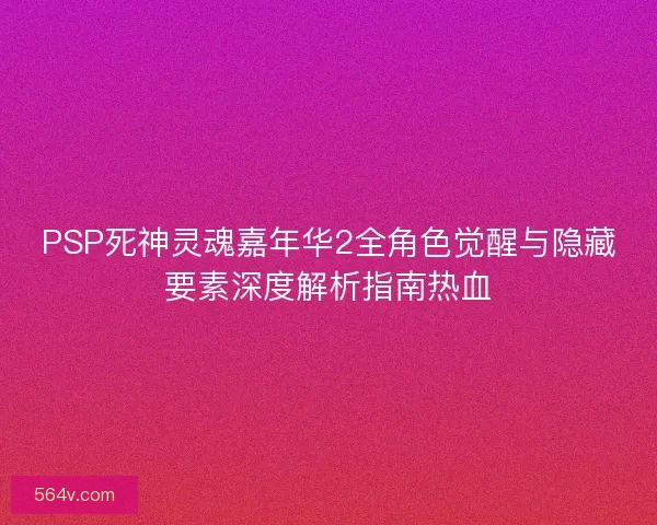 PSP死神灵魂嘉年华2全角色觉醒与隐藏要素深度解析指南热血