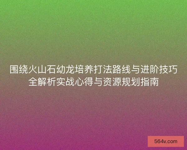 围绕火山石幼龙培养打法路线与进阶技巧全解析实战心得与资源规划指南