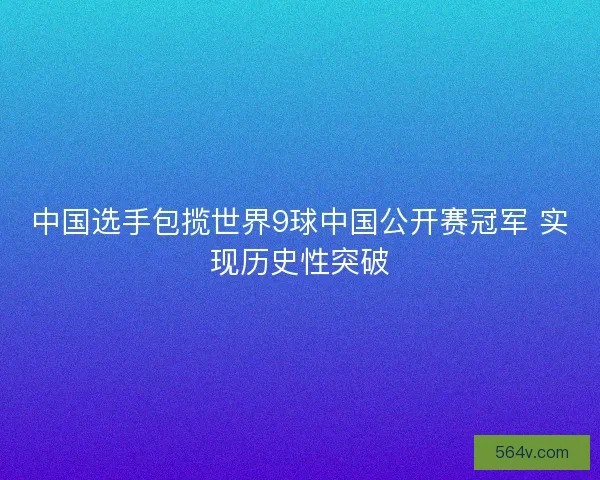 中国选手包揽世界9球中国公开赛冠军 实现历史性突破