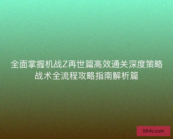 全面掌握机战Z再世篇高效通关深度策略战术全流程攻略指南解析篇