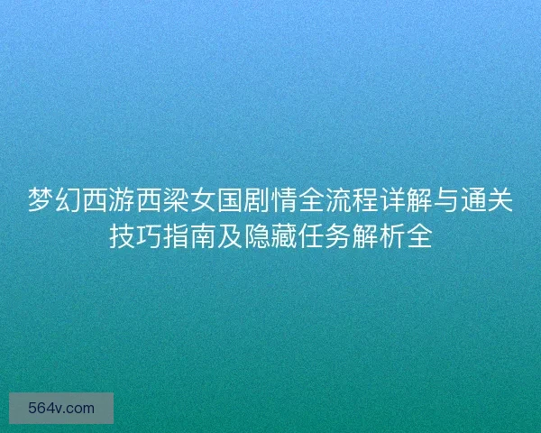 梦幻西游西梁女国剧情全流程详解与通关技巧指南及隐藏任务解析全