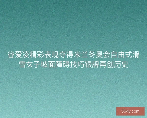 谷爱凌精彩表现夺得米兰冬奥会自由式滑雪女子坡面障碍技巧银牌再创历史